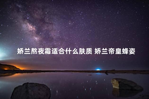 娇兰熬夜霜适合什么肤质 娇兰帝皇蜂姿水好用吗